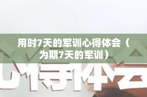 用时7天的军训心得体会（为期7天的军训）