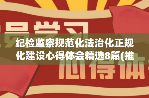 纪检监察规范化法治化正规化建设心得体会精选8篇(推进纪检监察规范化法治化)