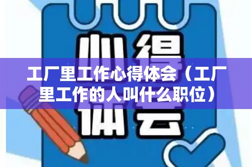 工厂里工作心得体会（工厂里工作的人叫什么职位）
