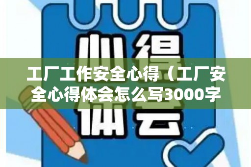 工厂工作安全心得（工厂安全心得体会怎么写3000字）