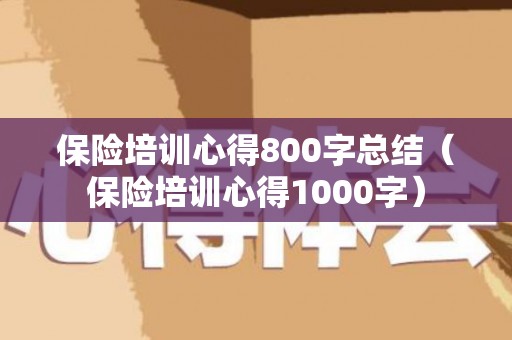 保险培训心得800字总结（保险培训心得1000字）
