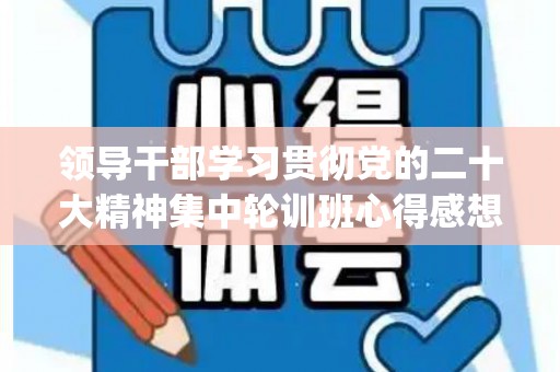 领导干部学习贯彻党的二十大精神集中轮训班心得感想精选8篇(四川省推荐国家教学成果名单)
