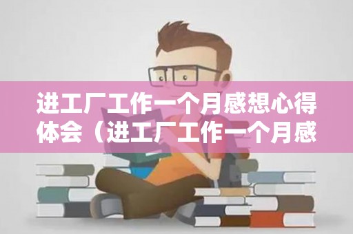 进工厂工作一个月感想心得体会（进工厂工作一个月感想心得体会）