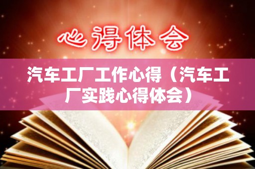 汽车工厂工作心得（汽车工厂实践心得体会）