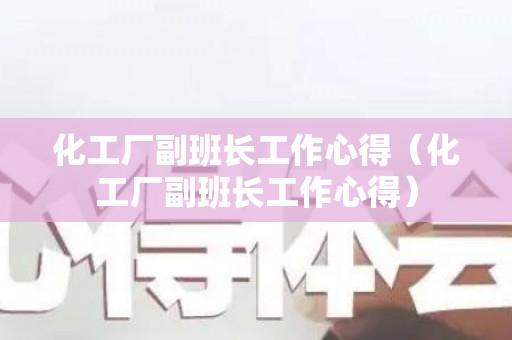 化工厂副班长工作心得（化工厂副班长工作心得）