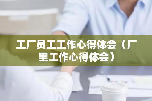 工厂员工工作心得体会（厂里工作心得体会）