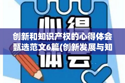 创新和知识产权的心得体会甄选范文6篇(创新发展与知识产权)