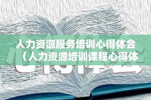 人力资源服务培训心得体会（人力资源培训课程心得体会）