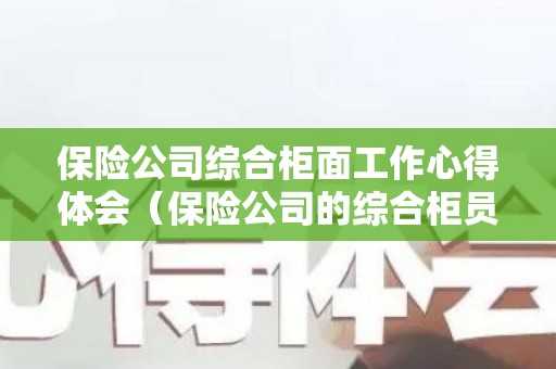 保险公司综合柜面工作心得体会（保险公司的综合柜员的发展前景）