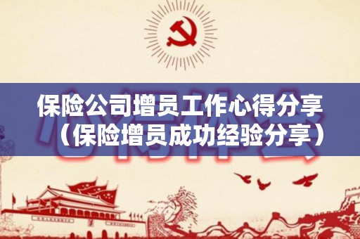 保险公司增员工作心得分享（保险增员成功经验分享）