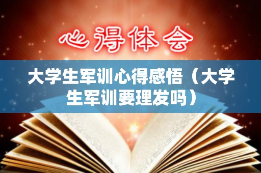 大学生军训心得感悟（大学生军训要理发吗）
