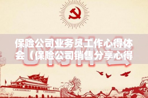 保险公司业务员工作心得体会（保险公司销售分享心得）
