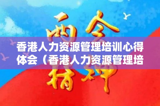 香港人力资源管理培训心得体会（香港人力资源管理培训心得体会总结）