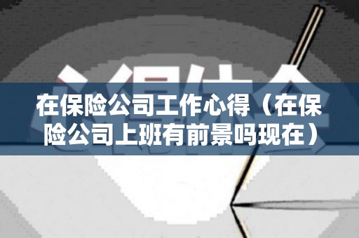 在保险公司工作心得（在保险公司上班有前景吗现在）