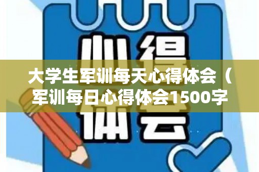大学生军训每天心得体会（军训每日心得体会1500字大学生）