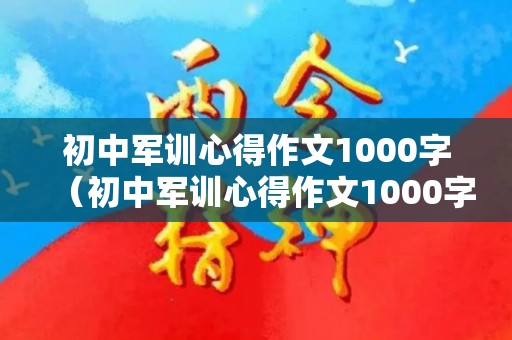 初中军训心得作文1000字（初中军训心得作文1000字左右）