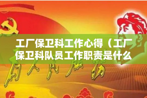 工厂保卫科工作心得（工厂保卫科队员工作职责是什么）