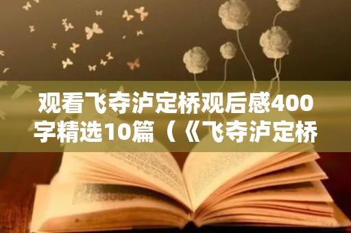 观看飞夺泸定桥观后感400字精选10篇（《飞夺泸定桥》观后感400字）