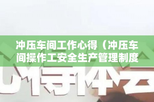 冲压车间工作心得（冲压车间操作工安全生产管理制度内容）
