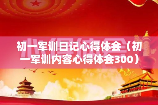 初一军训日记心得体会（初一军训内容心得体会300）