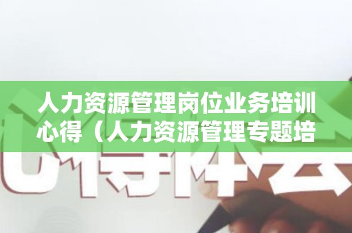 人力资源管理岗位业务培训心得（人力资源管理专题培训心得体会总结）