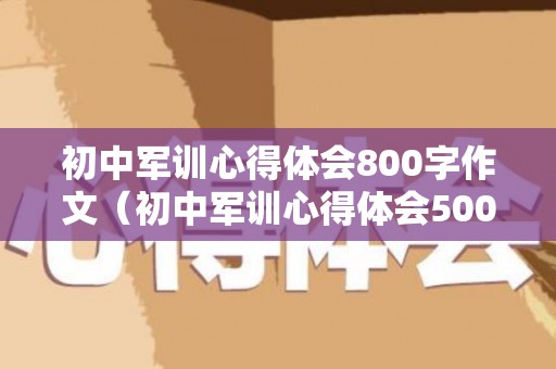 初中军训心得体会800字作文（初中军训心得体会500）