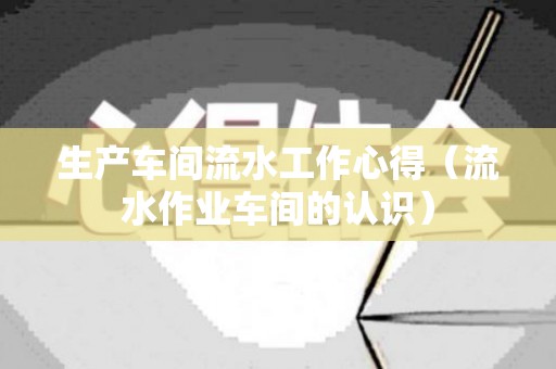 生产车间流水工作心得（流水作业车间的认识）