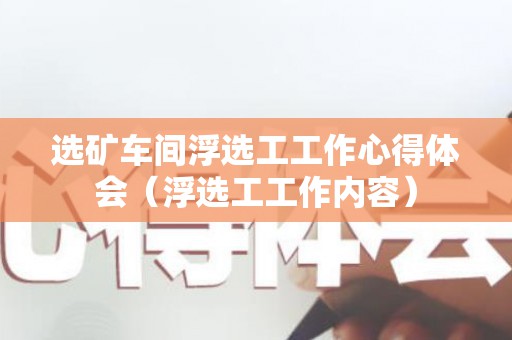 选矿车间浮选工工作心得体会（浮选工工作内容）