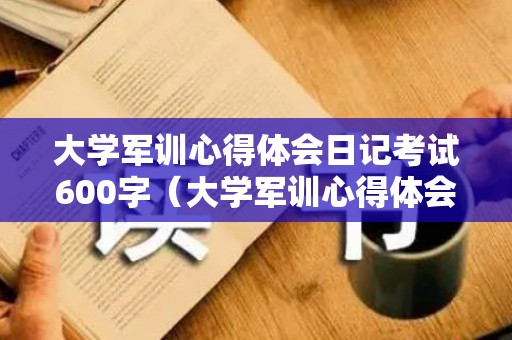 大学军训心得体会日记考试600字（大学军训心得体会每日一记）