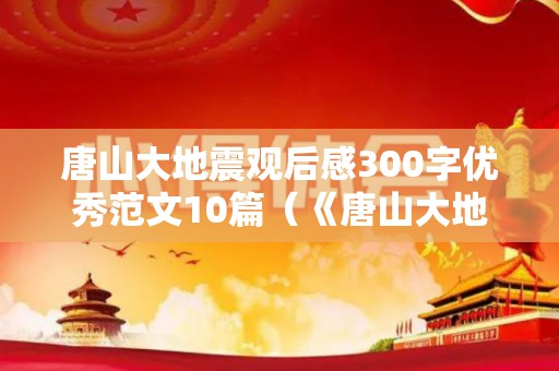 唐山大地震观后感300字优秀范文10篇（《唐山大地震》观后感600字）