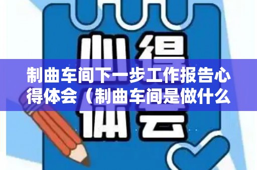 制曲车间下一步工作报告心得体会（制曲车间是做什么）