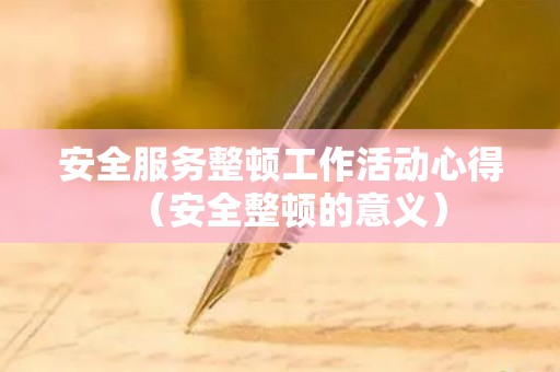 安全服务整顿工作活动心得（安全整顿的意义）