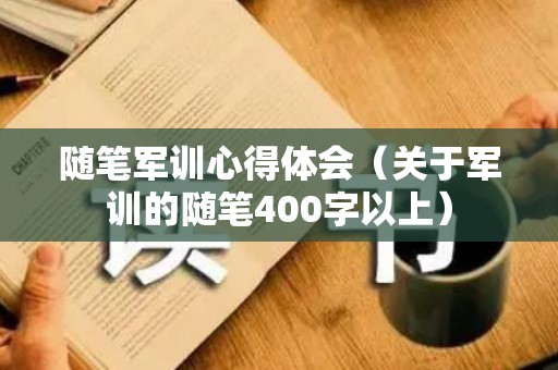 随笔军训心得体会（关于军训的随笔400字以上）