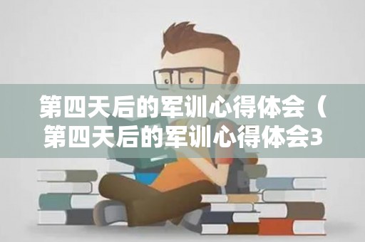 第四天后的军训心得体会（第四天后的军训心得体会300字）