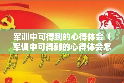 军训中可得到的心得体会（军训中可得到的心得体会怎么写）