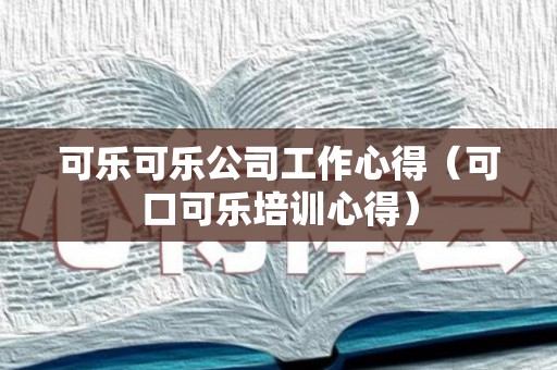 可乐可乐公司工作心得（可口可乐培训心得）