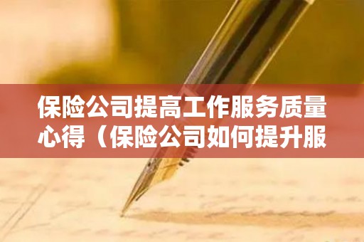 保险公司提高工作服务质量心得（保险公司如何提升服务质量和水平）