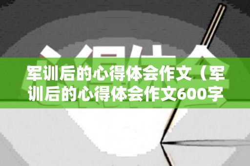 军训后的心得体会作文（军训后的心得体会作文600字）