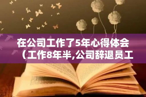在公司工作了5年心得体会（工作8年半,公司辞退员工补偿计算）