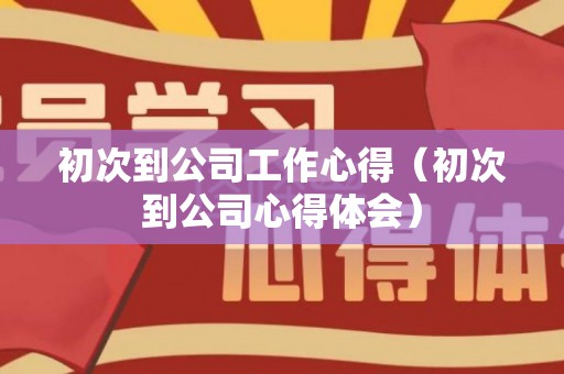 初次到公司工作心得（初次到公司心得体会）