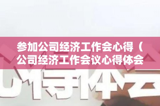 参加公司经济工作会心得（公司经济工作会议心得体会）