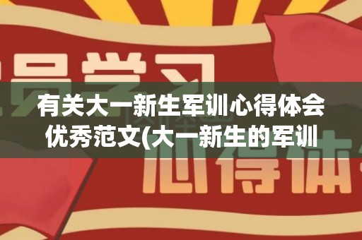有关大一新生军训心得体会优秀范文(大一新生的军训心得体会怎么写)