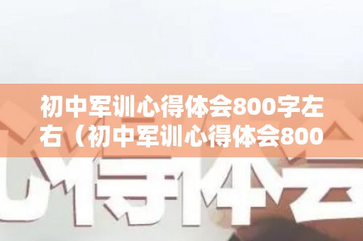 初中军训心得体会800字左右（初中军训心得体会800字左右）