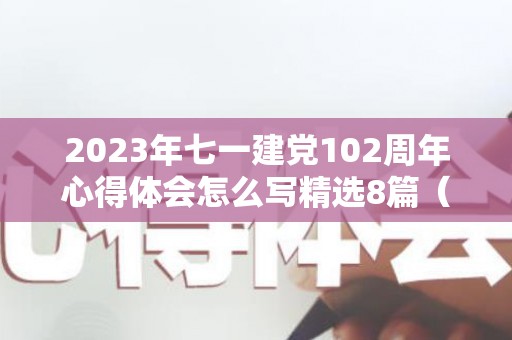 2023年七一建党102周年心得体会怎么写精选8篇（100周年七一建党心得体会）