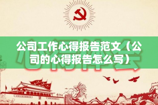 公司工作心得报告范文（公司的心得报告怎么写）