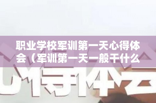 职业学校军训第一天心得体会（军训第一天一般干什么）