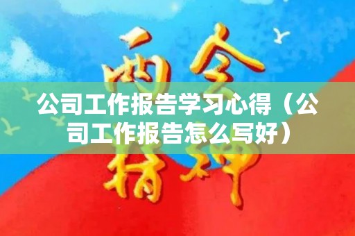 公司工作报告学习心得（公司工作报告怎么写好）