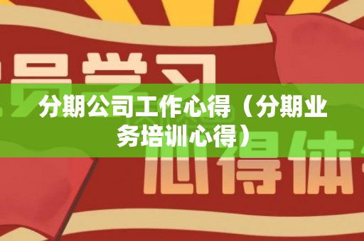 分期公司工作心得（分期业务培训心得）