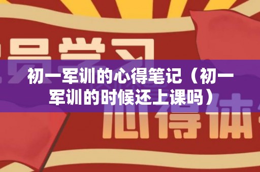 初一军训的心得笔记（初一军训的时候还上课吗）