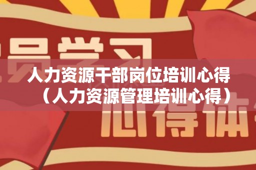 人力资源干部岗位培训心得（人力资源管理培训心得）